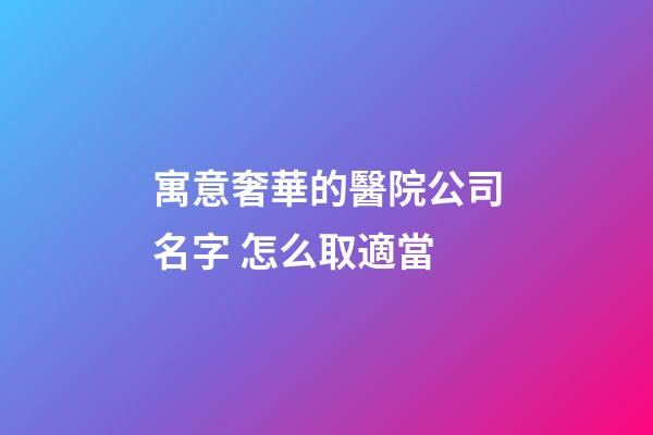 寓意奢華的醫院公司名字 怎么取適當-第1張-公司起名-玄機派